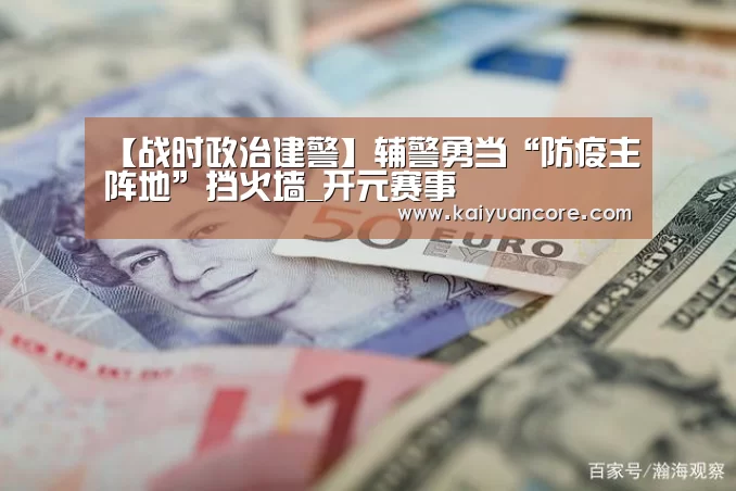【战时政治建警】辅警勇当“防疫主阵地”挡火墙_开元赛事(图2) 开元首页
