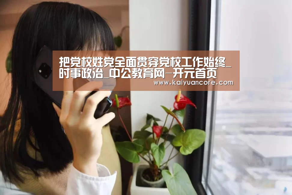 把党校姓党全面贯穿党校工作始终_时事政治_中公教育网-开元首页(图3) 开元比分